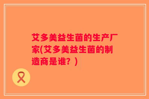 艾多美益生菌的生产厂家(艾多美益生菌的制造商是谁？)
