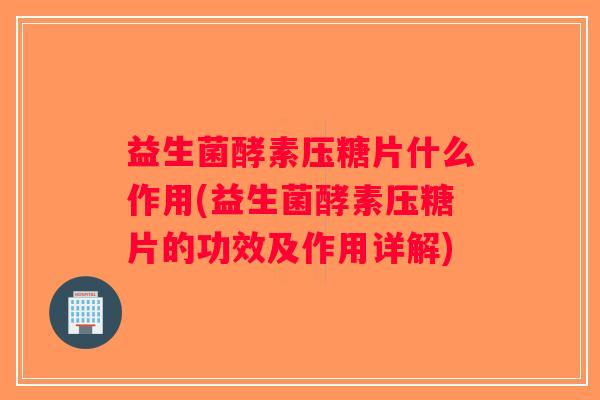 益生菌酵素压糖片什么作用(益生菌酵素压糖片的功效及作用详解)