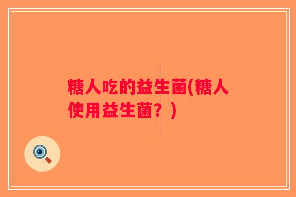 糖人吃的益生菌(糖人使用益生菌？)