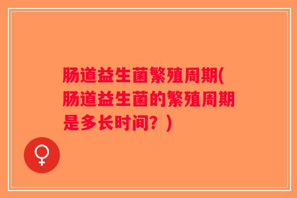 肠道益生菌繁殖周期(肠道益生菌的繁殖周期是多长时间？)