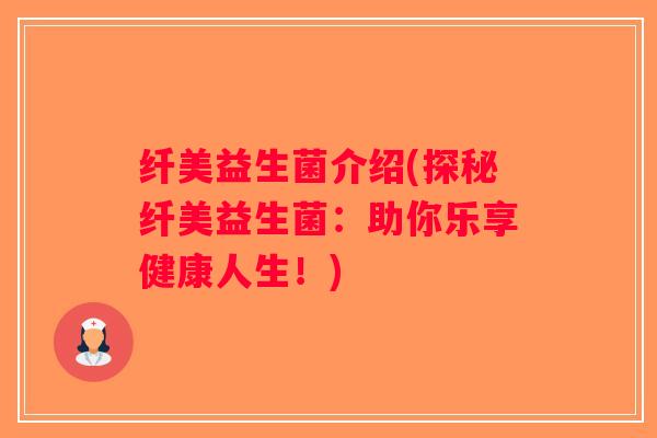 纤美益生菌介绍(探秘纤美益生菌：助你乐享健康人生！)