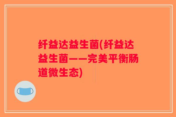 纤益达益生菌(纤益达益生菌——完美平衡肠道微生态)