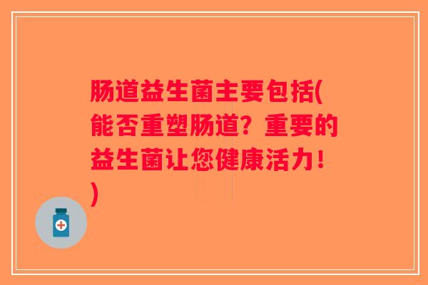 肠道益生菌主要包括(能否重塑肠道？重要的益生菌让您健康活力！)