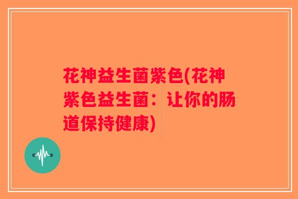 花神益生菌紫色(花神紫色益生菌：让你的肠道保持健康)