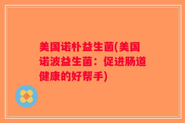 美国诺朴益生菌(美国诺波益生菌：促进肠道健康的好帮手)