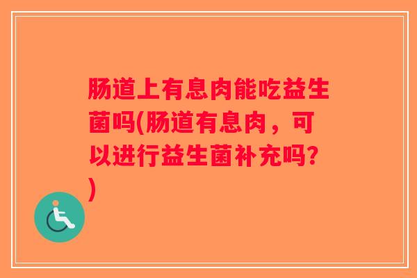 肠道上有息肉能吃益生菌吗(肠道有息肉，可以进行益生菌补充吗？)