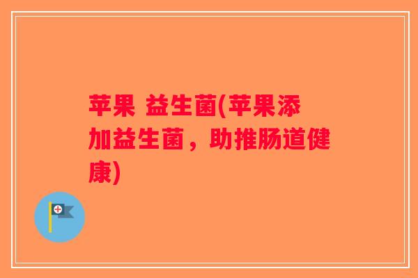 苹果 益生菌(苹果添加益生菌，助推肠道健康)