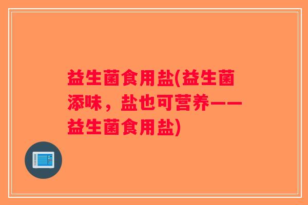 益生菌食用盐(益生菌添味，盐也可营养——益生菌食用盐)