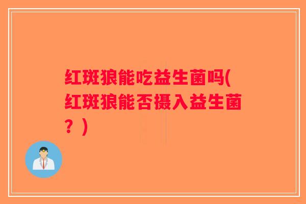 红斑狼能吃益生菌吗(红斑狼能否摄入益生菌？)