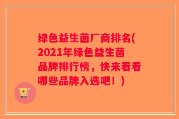 绿色益生菌厂商排名(2021年绿色益生菌品牌排行榜，快来看看哪些品牌入选吧！)