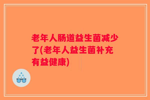 老年人肠道益生菌减少了(老年人益生菌补充有益健康)