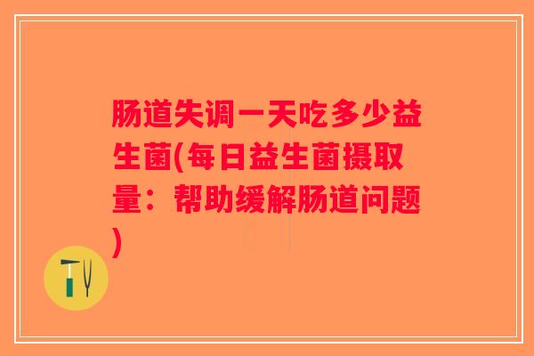 肠道失调一天吃多少益生菌(每日益生菌摄取量：帮助缓解肠道问题)