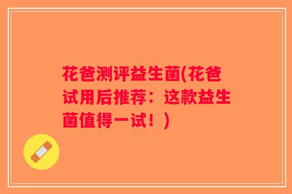 花爸测评益生菌(花爸试用后推荐：这款益生菌值得一试！)