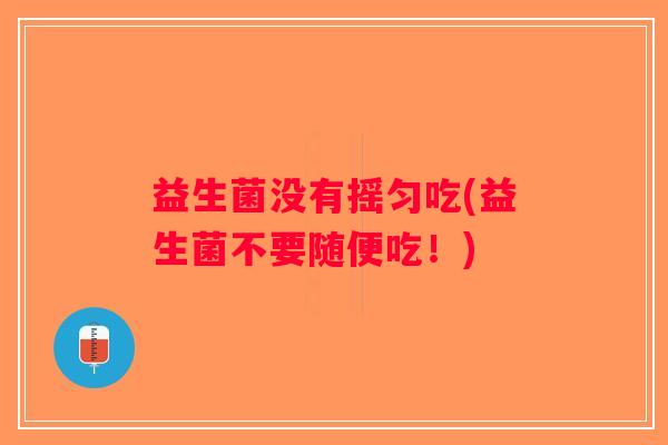 益生菌没有摇匀吃(益生菌不要随便吃！)