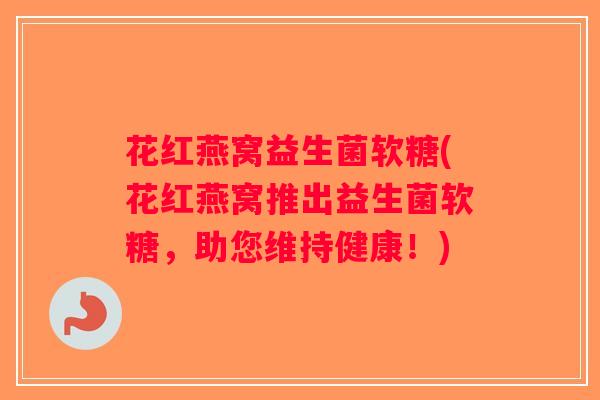 花红燕窝益生菌软糖(花红燕窝推出益生菌软糖，助您维持健康！)