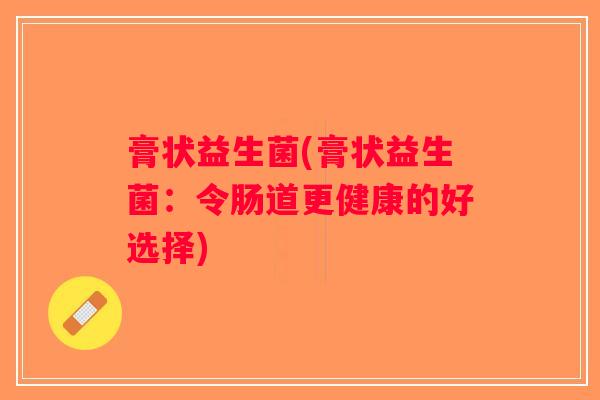 膏状益生菌(膏状益生菌：令肠道更健康的好选择)