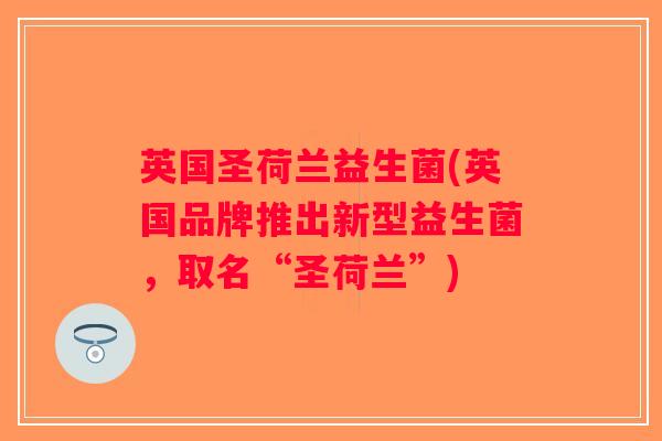 英国圣荷兰益生菌(英国品牌推出新型益生菌，取名“圣荷兰”)