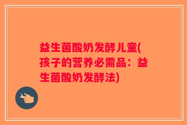 益生菌酸奶发酵儿童(孩子的营养必需品：益生菌酸奶发酵法)