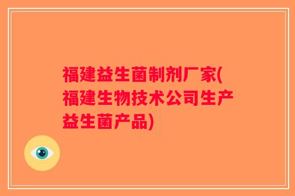 福建益生菌制剂厂家(福建生物技术公司生产益生菌产品)