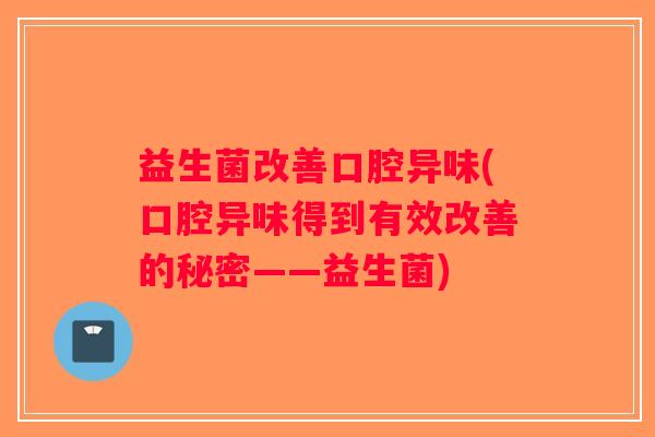 益生菌改善口腔异味(口腔异味得到有效改善的秘密——益生菌)