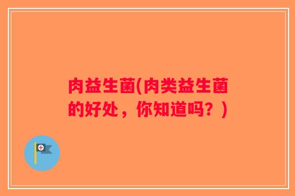 肉益生菌(肉类益生菌的好处，你知道吗？)