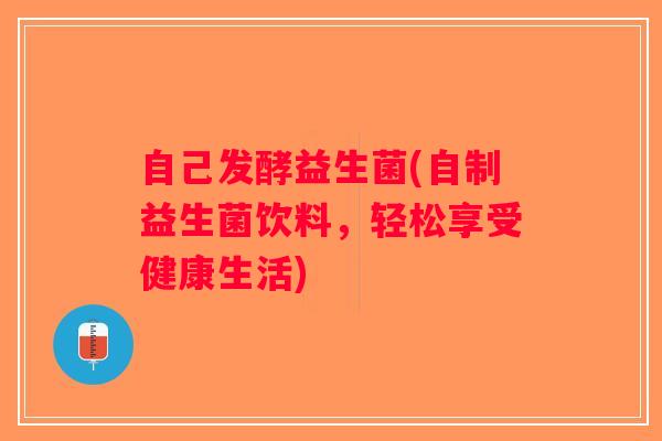 自己发酵益生菌(自制益生菌饮料，轻松享受健康生活)