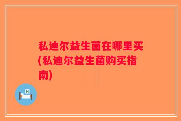 私迪尔益生菌在哪里买(私迪尔益生菌购买指南)
