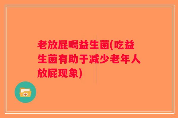 老放屁喝益生菌(吃益生菌有助于减少老年人放屁现象)