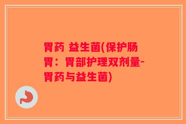 胃药 益生菌(保护肠胃：胃部护理双剂量-胃药与益生菌)