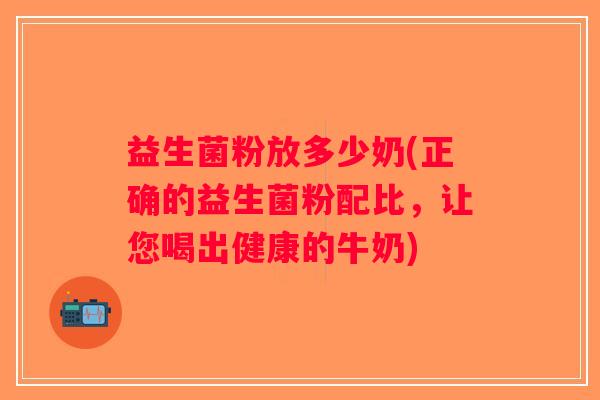 益生菌粉放多少奶(正确的益生菌粉配比，让您喝出健康的牛奶)