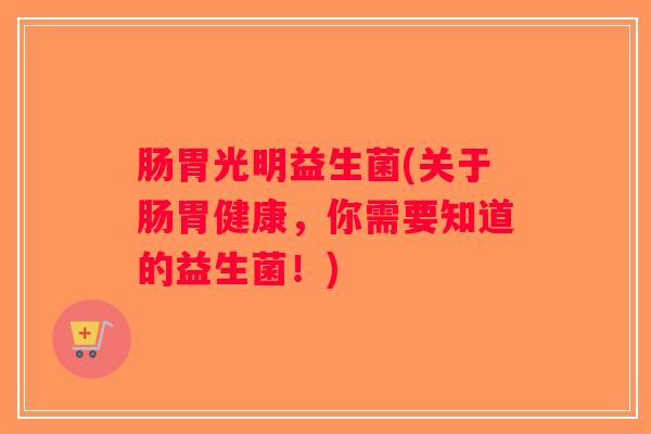 肠胃光明益生菌(关于肠胃健康，你需要知道的益生菌！)