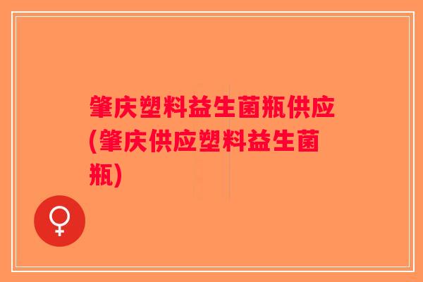肇庆塑料益生菌瓶供应(肇庆供应塑料益生菌瓶)
