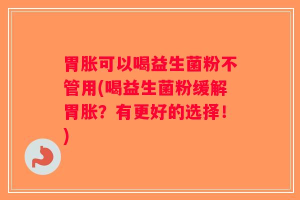 胃胀可以喝益生菌粉不管用(喝益生菌粉缓解胃胀？有更好的选择！)