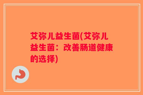 艾弥儿益生菌(艾弥儿益生菌：改善肠道健康的选择)