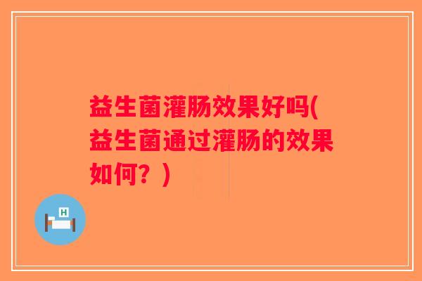 益生菌灌肠效果好吗(益生菌通过灌肠的效果如何？)