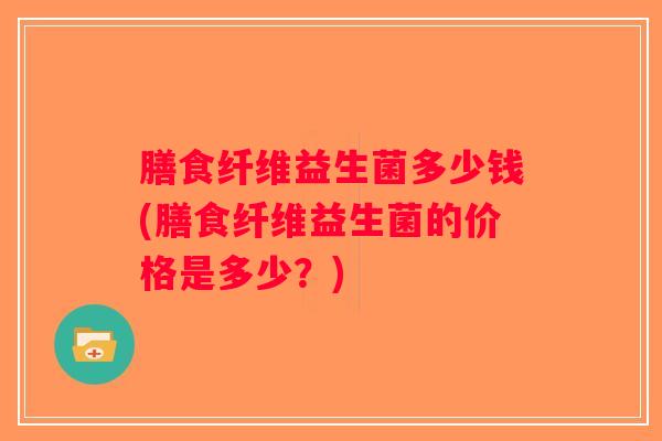 膳食纤维益生菌多少钱(膳食纤维益生菌的价格是多少？)