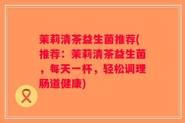 茉莉清茶益生菌推荐(推荐：茉莉清茶益生菌，每天一杯，轻松调理肠道健康)
