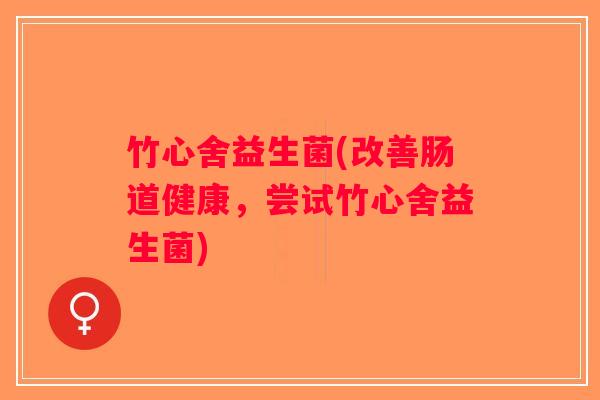 竹心舍益生菌(改善肠道健康，尝试竹心舍益生菌)
