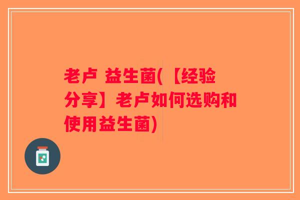 老卢 益生菌(【经验分享】老卢如何选购和使用益生菌)