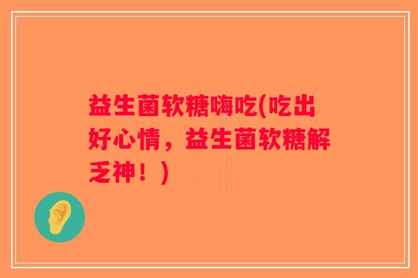 益生菌软糖嗨吃(吃出好心情，益生菌软糖解乏神！)