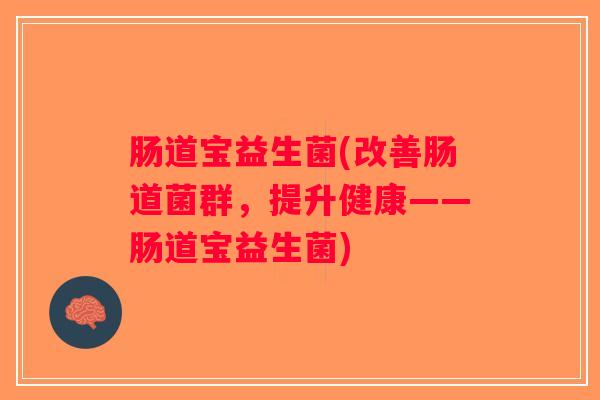 肠道宝益生菌(改善肠道菌群，提升健康——肠道宝益生菌)