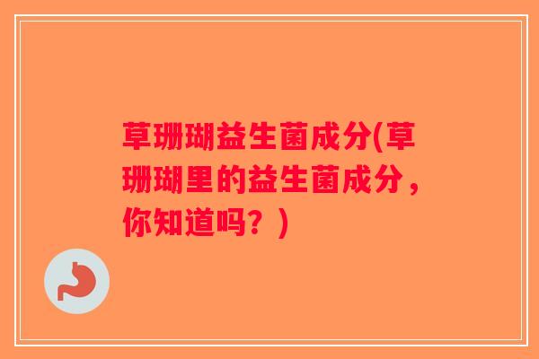 草珊瑚益生菌成分(草珊瑚里的益生菌成分，你知道吗？)