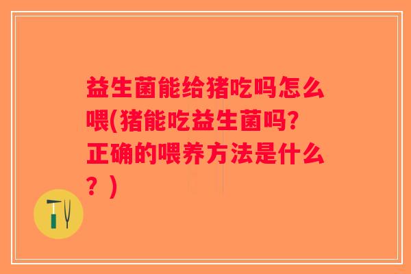 益生菌能给猪吃吗怎么喂(猪能吃益生菌吗？正确的喂养方法是什么？)