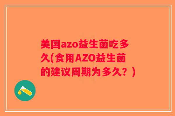美国azo益生菌吃多久(食用AZO益生菌的建议周期为多久？)