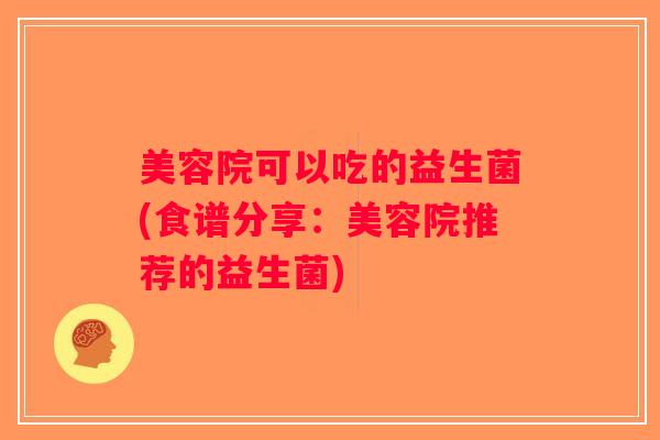 美容院可以吃的益生菌(食谱分享：美容院推荐的益生菌)