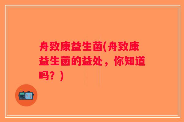 舟致康益生菌(舟致康益生菌的益处，你知道吗？)