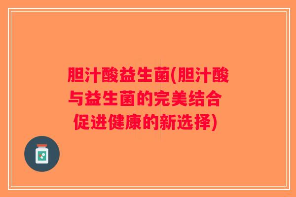 胆汁酸益生菌(胆汁酸与益生菌的完美结合  促进健康的新选择)