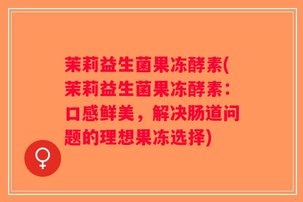 茉莉益生菌果冻酵素(茉莉益生菌果冻酵素：口感鲜美，解决肠道问题的理想果冻选择)