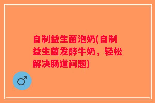 自制益生菌泡奶(自制益生菌发酵牛奶，轻松解决肠道问题)