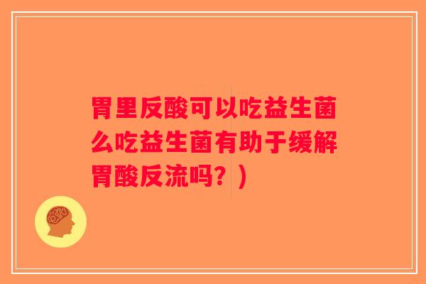 胃里反酸可以吃益生菌么吃益生菌有助于缓解胃酸反流吗？)